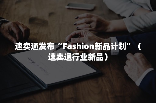 速卖通发布“Fashion新品计划”（速卖通行业新品）