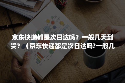 京东快递都是次日达吗？一般几天到货？（京东快递都是次日达吗?一般几天到货呀）