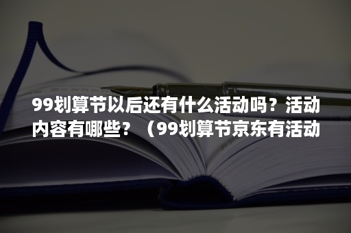 99划算节以后还有什么活动吗？活动内容有哪些？（99划算节京东有活动吗）