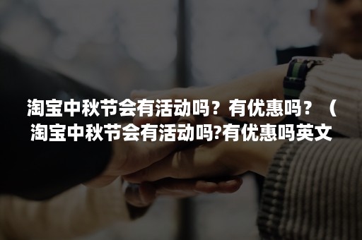 淘宝中秋节会有活动吗？有优惠吗？（淘宝中秋节会有活动吗?有优惠吗英文）