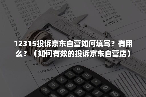 12315投诉京东自营如何填写？有用么？（如何有效的投诉京东自营店）