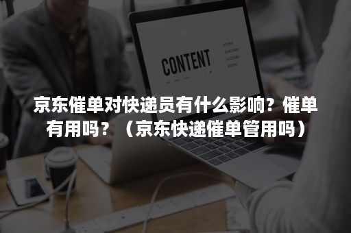 京东催单对快递员有什么影响？催单有用吗？（京东快递催单管用吗）