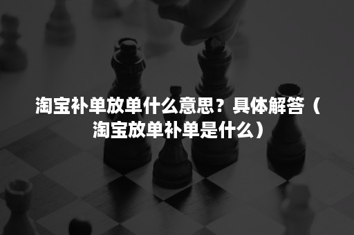 淘宝补单放单什么意思？具体解答（淘宝放单补单是什么）