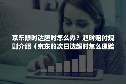 京东限时达超时怎么办？超时赔付规则介绍（京东的次日达超时怎么理赔）