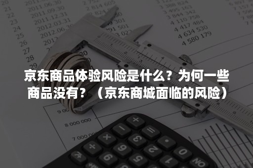 京东商品体验风险是什么?为何一些商品没有?(京东商城面临的风险) 京东商品体验风险是什么?为何一些商品没有?(京东商城面临的风险)