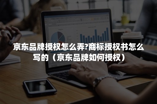京东品牌授权怎么弄?商标授权书怎么写的(京东品牌如何授权) 京东品牌授权怎么弄?商标授权书怎么写的(京东品牌如何授权)