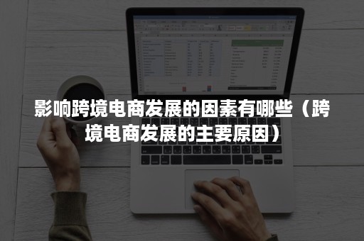 影响跨境电商发展的因素有哪些(跨境电商发展的主要原因) 影响跨境电商发展的因素有哪些(跨境电商发展的主要原因)