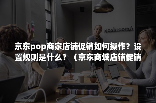 京东pop商家店铺促销如何操作?设置规则是什么?(京东商城店铺促销推广技巧) 京东pop商家店铺促销如何操作?设置规则是什么?(京东商城店铺促销推广技巧)