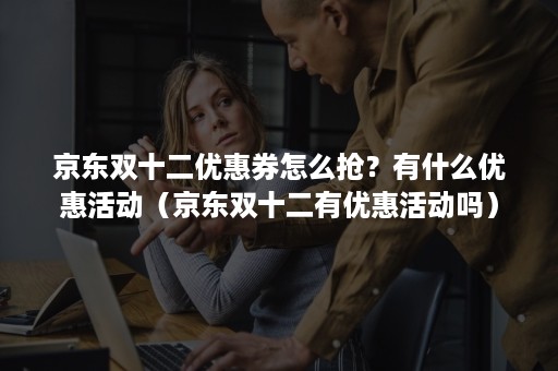 京东双十二优惠券怎么抢?有什么优惠活动(京东双十二有优惠活动吗) 京东双十二优惠券怎么抢?有什么优惠活动(京东双十二有优惠活动吗)