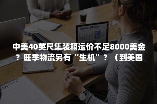 中美40英尺集装箱运价不足8000美金？旺季物流另有“生机”？（到美国集装箱价格）