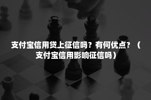 支付宝信用贷上征信吗？有何优点？（支付宝信用影响征信吗）