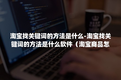 淘宝找关键词的方法是什么-淘宝找关键词的方法是什么软件（淘宝商品怎么找关键词）