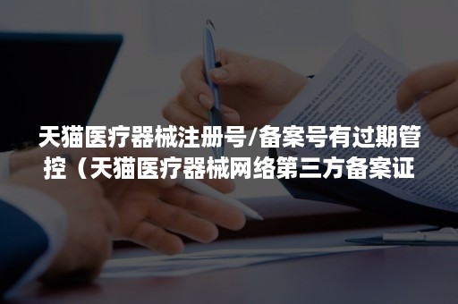天猫医疗器械注册号/备案号有过期管控（天猫医疗器械网络第三方备案证）