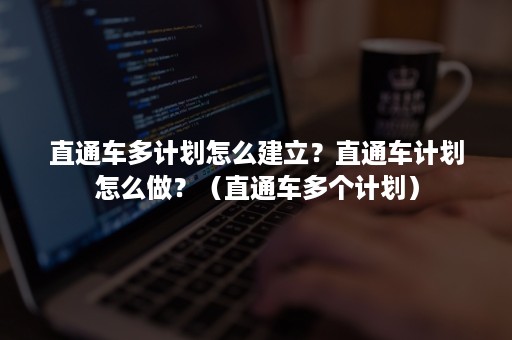 直通车多计划怎么建立？直通车计划怎么做？（直通车多个计划）