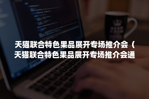 天猫联合特色果品展开专场推介会（天猫联合特色果品展开专场推介会通知）
