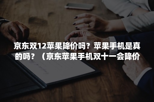 京东双12苹果降价吗？苹果手机是真的吗？（京东苹果手机双十一会降价吗）