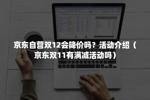 京东自营双12会降价吗？活动介绍（京东双11有满减活动吗）