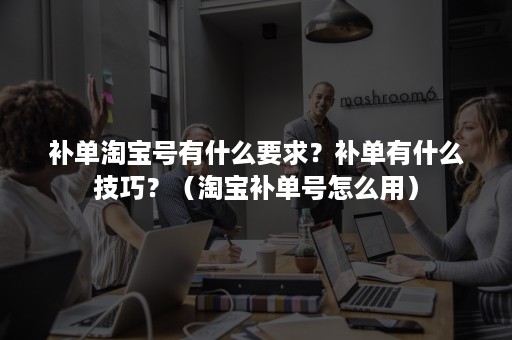 补单淘宝号有什么要求？补单有什么技巧？（淘宝补单号怎么用）