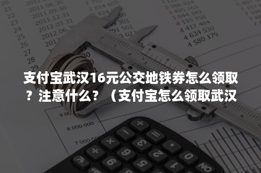 支付宝武汉16元公交地铁券怎么领取？注意什么？（支付宝怎么领取武汉公交卡）