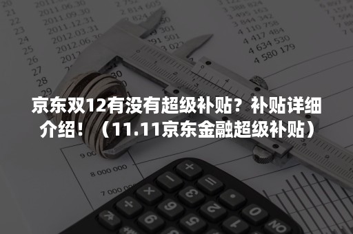 京东双12有没有超级补贴？补贴详细介绍！（11.11京东金融超级补贴）