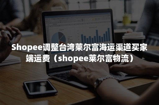 Shopee调整台湾莱尔富海运渠道买家端运费(shopee莱尔富物流) Shopee调整台湾莱尔富海运渠道买家端运费(shopee莱尔富物流)