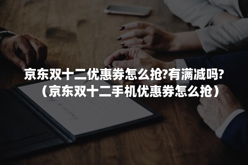 京东双十二优惠券怎么抢?有满减吗?（京东双十二手机优惠券怎么抢）