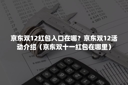 京东双12红包入口在哪？京东双12活动介绍（京东双十一红包在哪里）