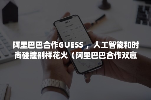 阿里巴巴合作GUESS ，人工智能和时尚碰撞别样花火（阿里巴巴合作双赢案例100字）