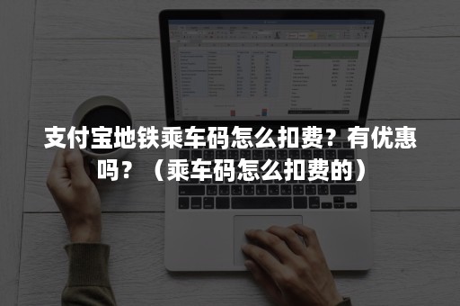 支付宝地铁乘车码怎么扣费？有优惠吗？（乘车码怎么扣费的）