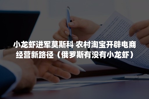 小龙虾进军莫斯科 农村淘宝开辟电商经营新路径（俄罗斯有没有小龙虾）