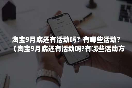 淘宝9月底还有活动吗？有哪些活动？（淘宝9月底还有活动吗?有哪些活动方式）