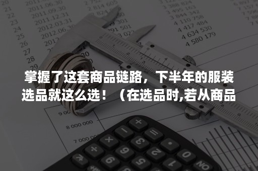 掌握了这套商品链路，下半年的服装选品就这么选！（在选品时,若从商品的维度进行思考）