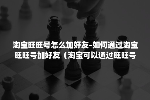 淘宝旺旺号怎么加好友-如何通过淘宝旺旺号加好友（淘宝可以通过旺旺号加好友吗）