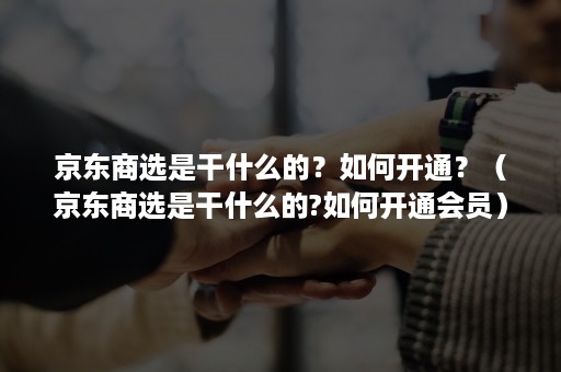 京东商选是干什么的？如何开通？（京东商选是干什么的?如何开通会员）