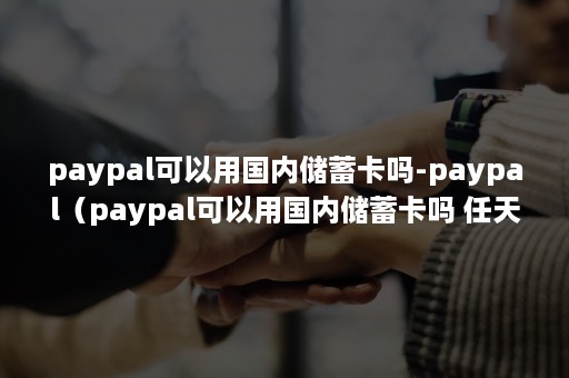 paypal可以用国内储蓄卡吗-paypal（paypal可以用国内储蓄卡吗 任天堂）