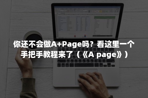 你还不会做A+Page吗？看这里一个手把手教程来了（《A page》）