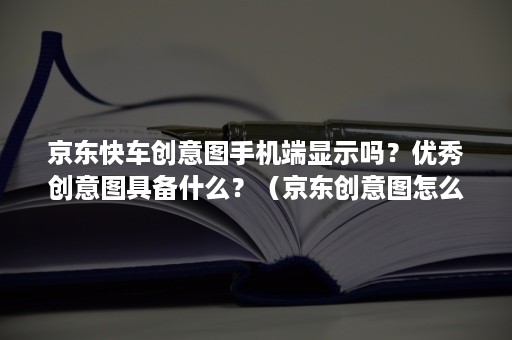 京东快车创意图手机端显示吗？优秀创意图具备什么？（京东创意图怎么做）