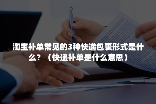 淘宝补单常见的3种快递包裹形式是什么?(快递补单是什么意思) 淘宝补单常见的3种快递包裹形式是什么?(快递补单是什么意思)
