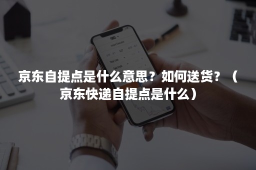 京东自提点是什么意思？如何送货？（京东快递自提点是什么）