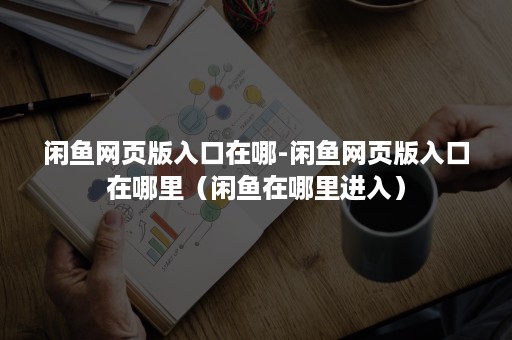 闲鱼网页版入口在哪-闲鱼网页版入口在哪里（闲鱼在哪里进入）