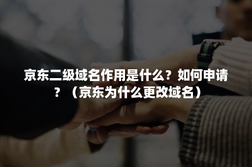 京东二级域名作用是什么？如何申请？（京东为什么更改域名）