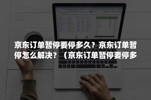 京东订单暂停要停多久？京东订单暂停怎么解决？（京东订单暂停要停多久?京东订单暂停怎么解决问题）