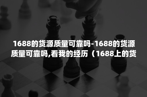 1688的货源质量可靠吗-1688的货源质量可靠吗,看我的经历(1688上的货源怎么样) 1688的货源质量可靠吗-1688的货源质量可靠吗,看我的经历(1688上的货源怎么样)