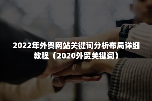 2022年外贸网站关键词分析布局详细教程（2020外贸关键词）