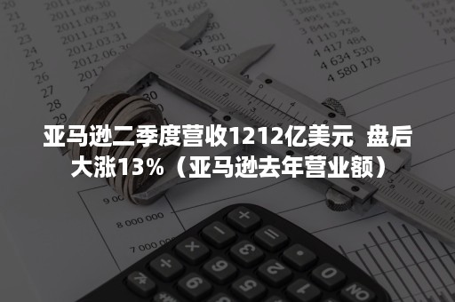 亚马逊二季度营收1212亿美元 盘后大涨13%(亚马逊去年营业额) 亚马逊二季度营收1212亿美元 盘后大涨13%(亚马逊去年营业额)