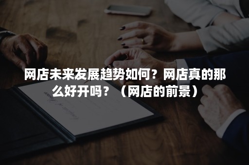 网店未来发展趋势如何?网店真的那么好开吗?(网店的前景) 网店未来发展趋势如何?网店真的那么好开吗?(网店的前景)
