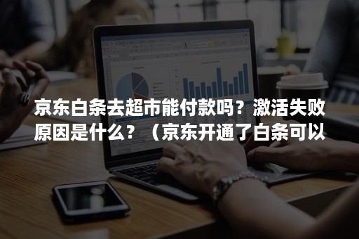 京东白条去超市能付款吗?激活失败原因是什么?(京东开通了白条可以在超市里支付吗) 京东白条去超市能付款吗?激活失败原因是什么?(京东开通了白条可以在超市里支付吗)