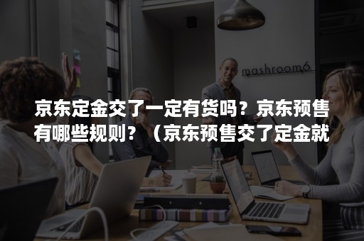 京东定金交了一定有货吗?京东预售有哪些规则?(京东预售交了定金就一定有货的吗) 京东定金交了一定有货吗?京东预售有哪些规则?(京东预售交了定金就一定有货的吗)