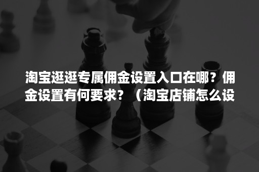 淘宝逛逛专属佣金设置入口在哪?佣金设置有何要求?(淘宝店铺怎么设置佣金) 淘宝逛逛专属佣金设置入口在哪?佣金设置有何要求?(淘宝店铺怎么设置佣金)