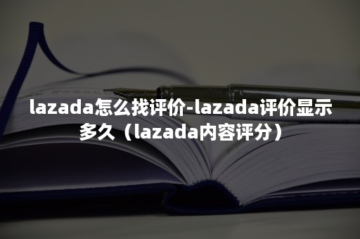 lazada怎么找评价-lazada评价显示多久（lazada内容评分）